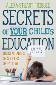 Title: Secrets of Your Child's Education: Hidden Causes of Success or Failure, Author: Alexa Stuart Frisbie