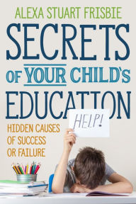 Title: Secrets of Your Child's Education: Hidden Causes of Success or Failure, Author: Alexa Frisbie