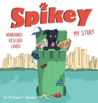 Title: Spikey: Abandoned. Rescued. Loved. My Story., Author: William Bennett
