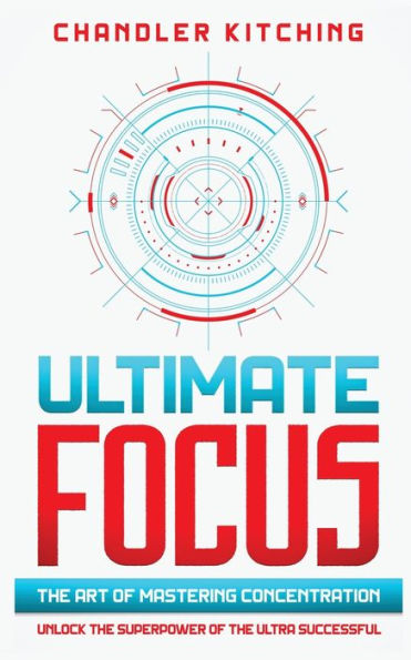Ultimate Focus: the Art of Mastering Concentration: Unlock Superpower Ultra Successful