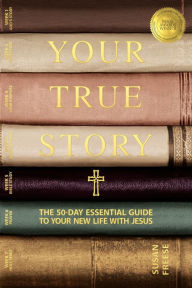 Title: Your True Story: The 50-Day Essential Guide to Your New Life With Jesus, Author: Susan Freese