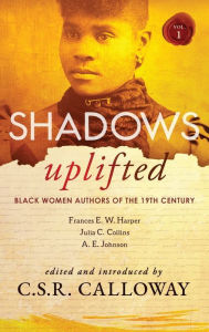 Title: Shadows Uplifted Volume I: Black Women Authors of 19th Century American Fiction, Author: C S R Calloway