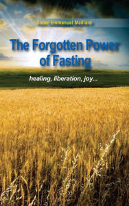 Title: The Forgotten Power of Fasting: Healing, Liberation, Joy . . ., Author: Sister Emmanuel