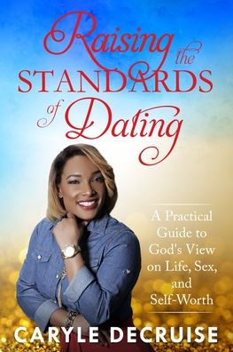 Raising the Standards of Dating: A Practical Guide to God's View on Life, Sex, and Self-Worth