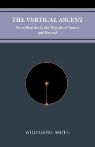 Title: The Vertical Ascent: From Particles to the Tripartite Cosmos and Beyond, Author: Wolfgang Smith