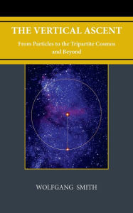 Title: The Vertical Ascent: From Particles to the Tripartite Cosmos and Beyond, Author: Wolfgang Smith