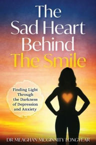 Title: The Sad Heart Behind The Smile: Finding Light Through the Darkness of Depression and Anxiety, Author: Meaghan Longyear