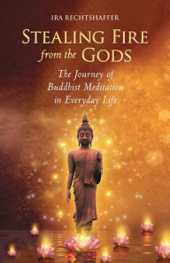 Title: Stealing Fire From The Gods: The Journey of Buddhist Meditation in Everyday Life, Author: Ira Rechtshaffer
