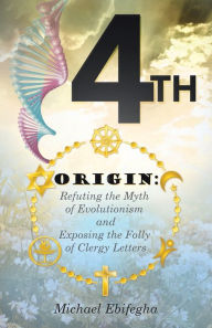 Title: 4th Origin: Refuting the Myth of Evolutionism and Exposing the Folly of Clergy Letters, Author: Michael Ebifegha