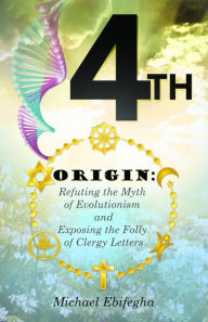 Title: 4TH ORIGIN: Refuting the Myth of Evolutionism and Exposing the Folly of Clergy Letters, Author: Michael Ebifegha