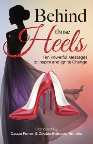 Title: Behind those Heels: Ten Powerful Messages to Inspire and Ignite Change, Author: Debbie Belnavis-Brimble