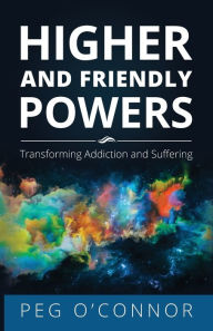 Title: Higher and Friendly Powers: Transforming Addiction and Suffering, Author: Peg O'Connor