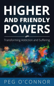 Title: Higher and Friendly Powers: Transforming Addiction and Suffering, Author: Peg O'Connor