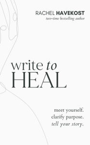 Title: Write to Heal: A 30 Day Workbook for healing the past, unlocking creative purpose and turning wounds into wisdom to tell your story, Author: Rachel Havekost