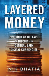 Title: Layered Money: From Gold and Dollars to Bitcoin and Central Bank Digital Currencies, Author: Nik Bhatia