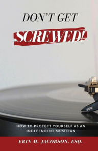 Title: Don't Get Screwed! How to Protect Yourself as an Independent Musician, Author: Esq. Erin M. Jacobson