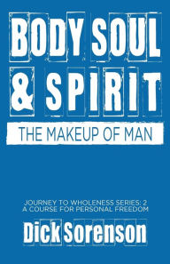 Title: Body Soul and Spirit: The Makeup of Man, Author: Dick Sorenson