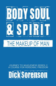 Title: Body Soul and Spirit: The Makeup of Man, Author: Dick Sorenson