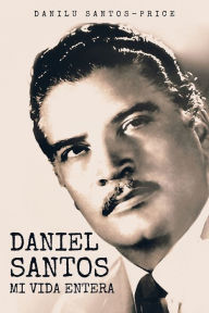 Title: Daniel Santos: Mi Vida Entera:, Author: Danilu Santos-Price