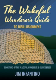 Title: The Wakeful Wanderer's Guide: to Disillusionment, Author: Jim Infantino