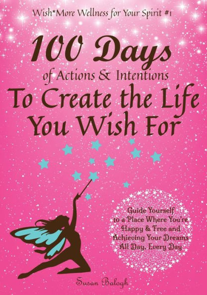 100 Days of Actions & Intentions to Create the Life You Wish For: Guide Yourself to a Place Where You're Happy & Free and Achieving Your Dreams. All Day, Every Day.