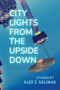 Title: City Lights From the Upside Down: Stories by Alex Z. Salinas, Author: Alex Z Salinas