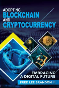 Title: Adopting Blockchain and Cryptocurrency: Embracing a Digital Future, Author: Fred Lee Brandon III