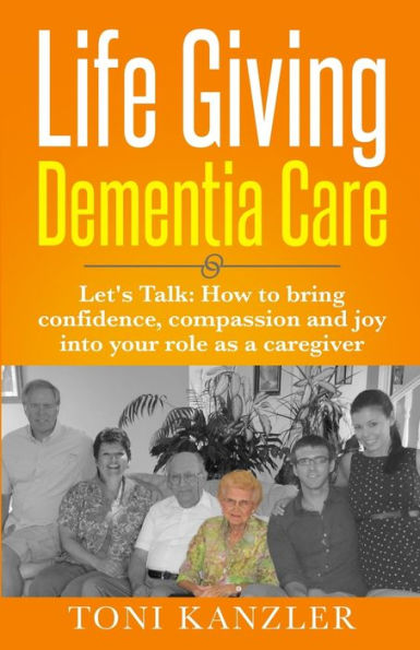 Life Giving Dementia Care: Let's Talk: How to Bring Confidence, Compassion and Joy Into Your Role as a Caregiver