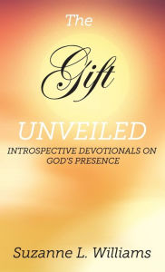 Title: The Gift, Unveiled: Introspective Devotionals on God's Presence, Author: Suzanne Williams