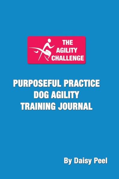 The Agility Challenge Purposeful Practice Dog Agility Training Journal: Use the principles of purposeful practice to improve your dog agility training