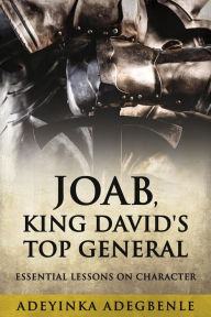 Title: JOAB, KING DAVID'S TOP GENERAL: ESSENTIAL LESSONS ON CHARACTER, Author: ADEYINKA ADEGBENLE