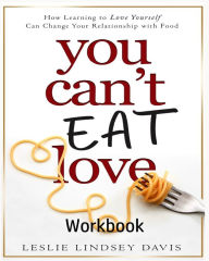 Title: You Can't Eat Love Workbook: How Learning to Love Yourself Can Change Your Relationship with Food, Author: Leslie Lindsey Davis