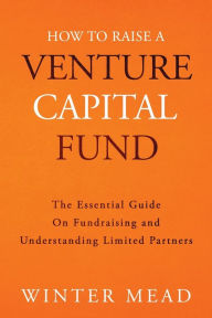 Title: How To Raise A Venture Capital Fund: The Essential Guide on Fundraising and Understanding Limited Partners, Author: Winter Mead