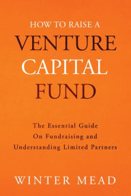 Title: How To Raise A Venture Capital Fund: The Essential Guide on Fundraising and Understanding Limited Partners, Author: Winter Mead