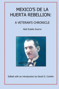 Title: Mexico's De La Huerta Rebellion: A Veteran's Chronicle, Author: Abel Eulalio Guerra