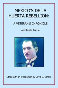 Title: Mexico's De La Huerta Rebellion:: A Veteran's Chronicle, Author: Abel Eulalio Guerra