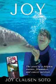 Title: Joy: The story of a dolphin trainer, filmmaker, and cancer survivor., Author: Joy Clausen Soto