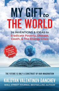 Title: My Gift To The World: 24 Inventions & Ideas to Eradicate Poverty, Disease, Death, & The Energy Crisis, Author: Kaloyan Danchev