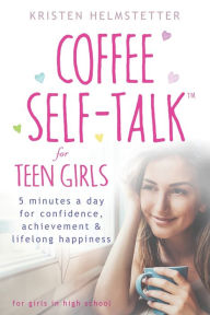 Title: Coffee Self-Talk for Teen Girls: 5 Minutes a Day for Confidence, Achievement & Lifelong Happiness, Author: Kristen Helmstetter
