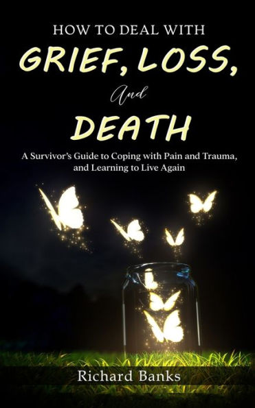 How to Deal with Grief, Loss, and Death: A Survivor's Guide to Coping with Pain and Trauma, and Learning to Live Again