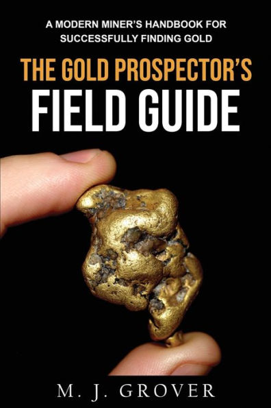 The Gold Prospector's Field Guide: A Modern Miner's Handbook for Successfully Finding Gold