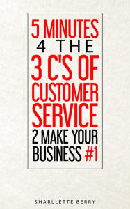 Title: 5 Minutes 4 the 3 C's of Customer Service 2 Make Your Business #1, Author: Sharllette Berry