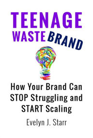 Title: Teenage Wastebrand: How Your Brand Can Stop Struggling and Start Scaling, Author: Evelyn J. Starr