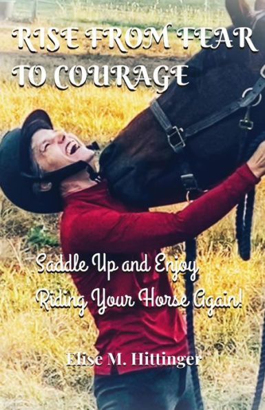 Rise From Fear To Courage: Saddle Up and Enjoy Riding Your Horse Again