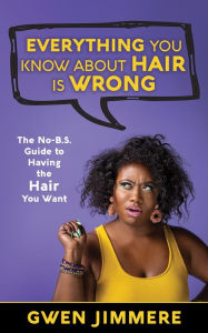 Title: Everything You Know About Hair Is Wrong: The No-B.S. Guide to Having the Hair You Want, Author: Gwen Jimmere