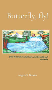 Title: Butterfly, fly!: poems that touch on racial trauma, mental health, and spirituality, Author: Angela Y Brooks