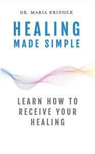 Title: Healing Made Simple: Learn How To Receive Your Healing, Author: Dr. Maria Krinock