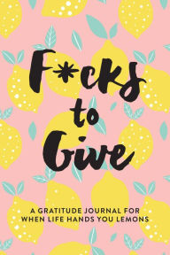 Title: F*cks to Give: A Gratitude Journal for When Life Hands You Lemons, Author: L.T. Jenness