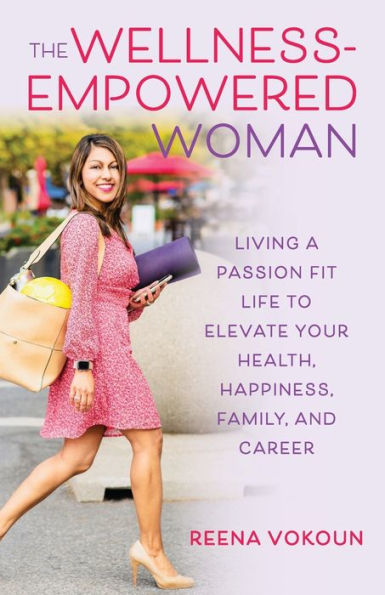 The Wellness Empowered Woman: Living A Passion Fit Life to Elevate Your Health, Happiness, Family, and Career