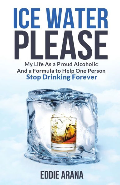 Ice Water Please: My Life As a Proud Alcoholic And Formula to Help One Person Stop Drinking Forever